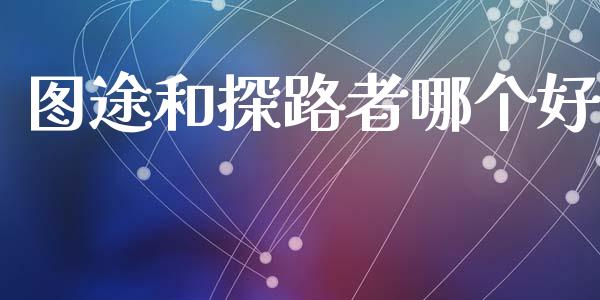 图途和探路者哪个好_https://m.jnlaobingbanjia.com_理财规划_第1张