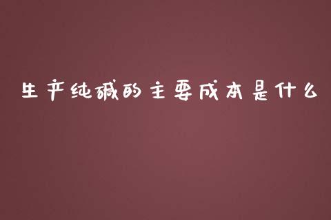 生产纯碱的主要成本是什么_https://m.jnlaobingbanjia.com_金融监管_第1张