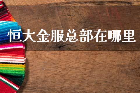恒大金服总部在哪里_https://m.jnlaobingbanjia.com_全球市场_第1张