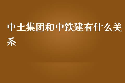中土集团和中铁建有什么关系_https://m.jnlaobingbanjia.com_全球市场_第1张