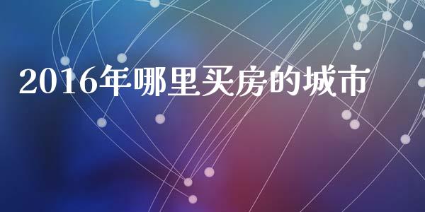2016年哪里买房的城市_https://m.jnlaobingbanjia.com_股市新闻_第1张