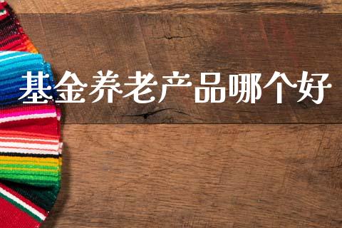 基金养老产品哪个好_https://m.jnlaobingbanjia.com_金融监管_第1张