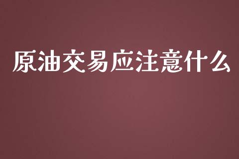 原油交易应注意什么_https://m.jnlaobingbanjia.com_基金市场_第1张