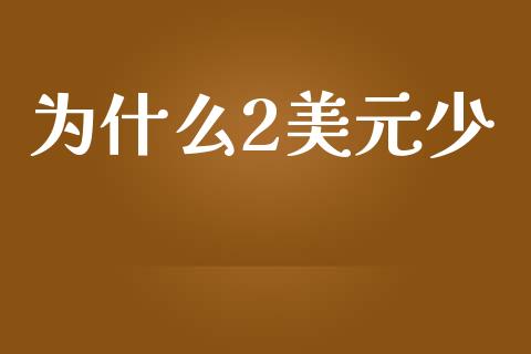 为什么2美元少_https://m.jnlaobingbanjia.com_基金市场_第1张