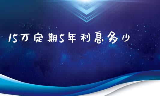 15万定期5年利息多少_https://m.jnlaobingbanjia.com_区块链_第1张