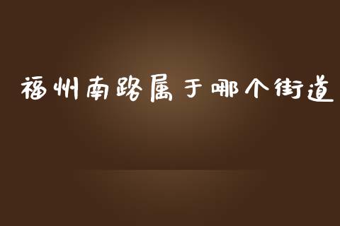 福州南路属于哪个街道_https://m.jnlaobingbanjia.com_股市新闻_第1张