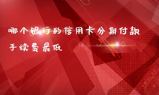 哪个银行的信用卡分期付款手续费最低_https://m.jnlaobingbanjia.com_金融监管_第1张