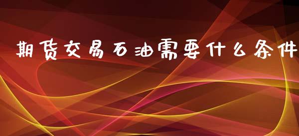 期货交易石油需要什么条件_https://m.jnlaobingbanjia.com_全球市场_第1张
