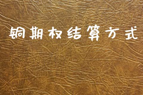 铜期权结算方式_https://m.jnlaobingbanjia.com_股市新闻_第1张