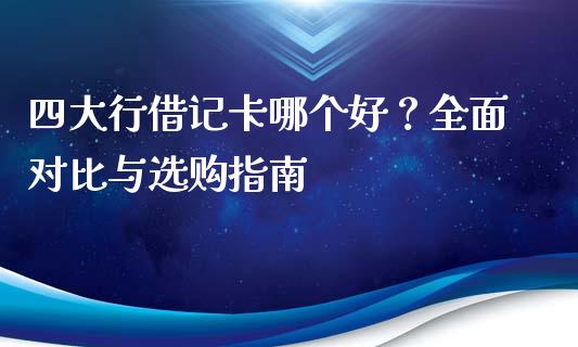 四大行借记卡哪个好？全面对比与选购指南_https://m.jnlaobingbanjia.com_金融监管_第1张