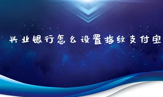 兴业银行怎么设置指纹支付宝_https://m.jnlaobingbanjia.com_区块链_第1张