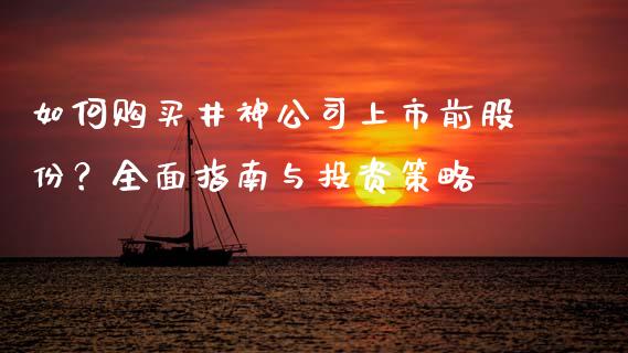 如何购买井神公司上市前股份？全面指南与投资策略_https://m.jnlaobingbanjia.com_区块链_第1张