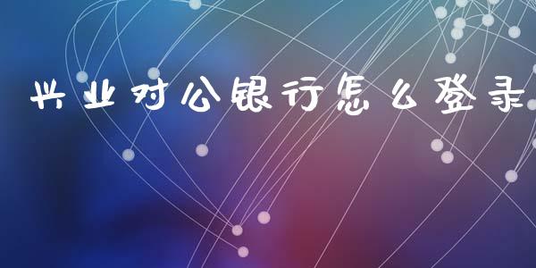 兴业对公银行怎么登录_https://m.jnlaobingbanjia.com_理财规划_第1张