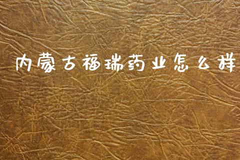 内蒙古福瑞药业怎么样_https://m.jnlaobingbanjia.com_全球市场_第1张