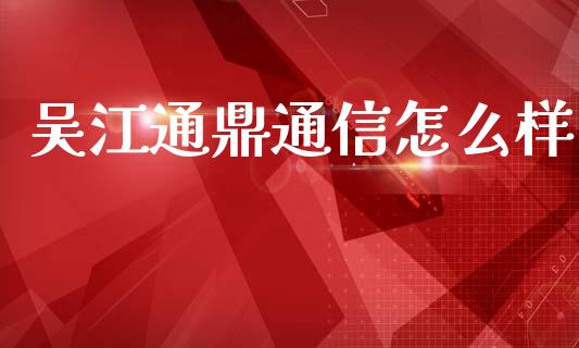 吴江通鼎通信怎么样_https://m.jnlaobingbanjia.com_股市新闻_第1张