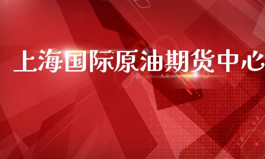 上海国际原油期货中心_https://m.jnlaobingbanjia.com_股市新闻_第1张