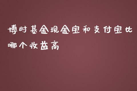 博时基金现金宝和支付宝比哪个收益高_https://m.jnlaobingbanjia.com_基金市场_第1张