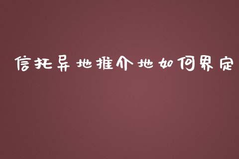 信托异地推介地如何界定_https://m.jnlaobingbanjia.com_全球市场_第1张