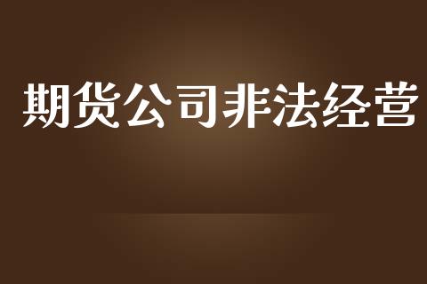 期货公司非法经营_https://m.jnlaobingbanjia.com_股市新闻_第1张