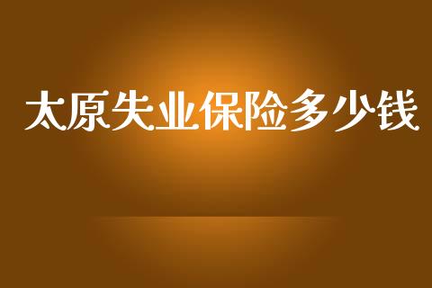 太原失业保险多少钱_https://m.jnlaobingbanjia.com_金融监管_第1张