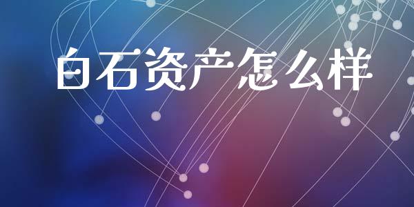 白石资产怎么样_https://m.jnlaobingbanjia.com_全球市场_第1张