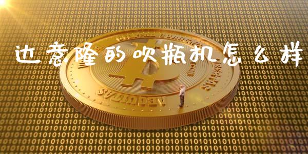 达意隆的吹瓶机怎么样_https://m.jnlaobingbanjia.com_区块链_第1张