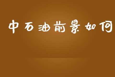 中石油前景如何_https://m.jnlaobingbanjia.com_区块链_第1张