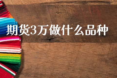 期货3万做什么品种_https://m.jnlaobingbanjia.com_全球市场_第1张