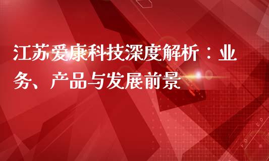 江苏爱康科技深度解析：业务、产品与发展前景_https://m.jnlaobingbanjia.com_股市新闻_第1张