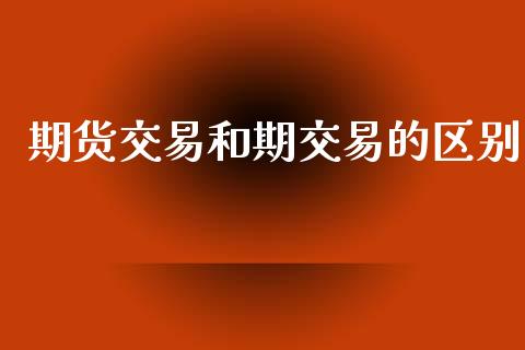 期货交易和期交易的区别_https://m.jnlaobingbanjia.com_金融监管_第1张