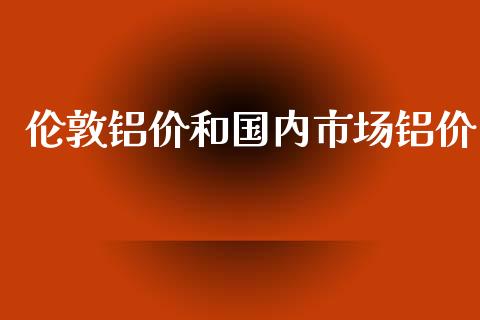 伦敦铝价和国内市场铝价_https://m.jnlaobingbanjia.com_金融监管_第1张