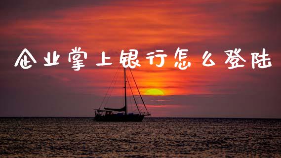 企业掌上银行怎么登陆_https://m.jnlaobingbanjia.com_全球市场_第1张