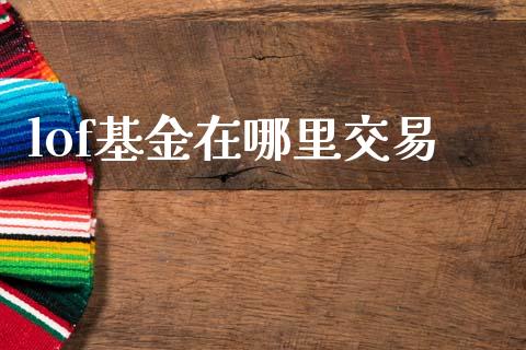 lof基金在哪里交易_https://m.jnlaobingbanjia.com_理财规划_第1张