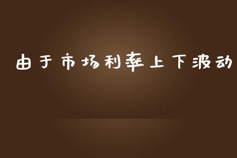 由于市场利率上下波动_https://m.jnlaobingbanjia.com_股市新闻_第1张