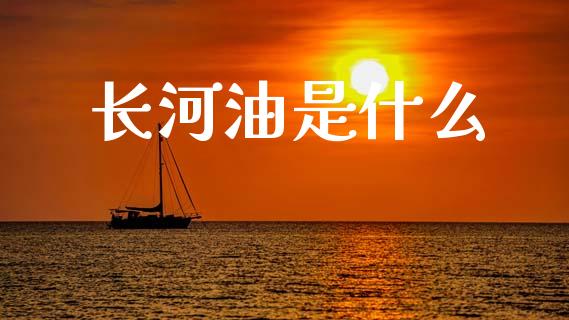 长河油是什么_https://m.jnlaobingbanjia.com_基金市场_第1张
