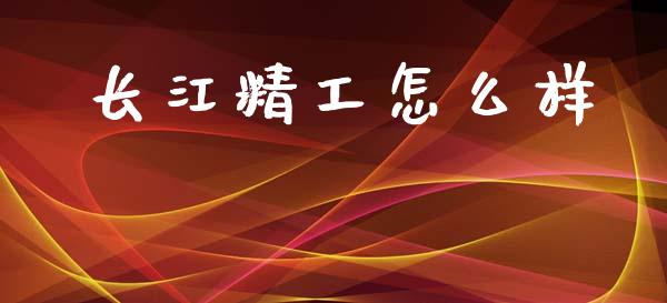 长江精工怎么样_https://m.jnlaobingbanjia.com_全球市场_第1张