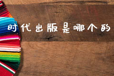 时代出版是哪个的_https://m.jnlaobingbanjia.com_金融监管_第1张