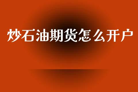 炒石油期货怎么开户_https://m.jnlaobingbanjia.com_金融监管_第1张