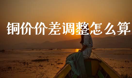铜价价差调整怎么算_https://m.jnlaobingbanjia.com_理财规划_第1张