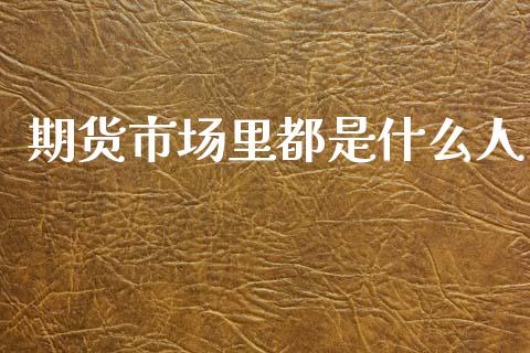期货市场里都是什么人_https://m.jnlaobingbanjia.com_股市新闻_第1张