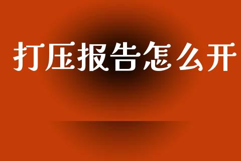 打压报告怎么开_https://m.jnlaobingbanjia.com_基金市场_第1张