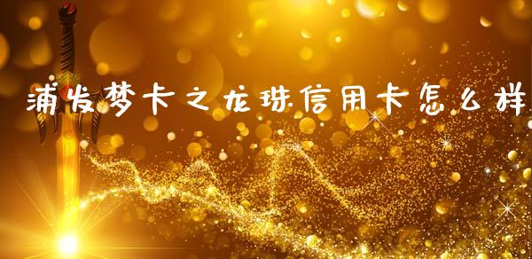 浦发梦卡之龙珠信用卡怎么样_https://m.jnlaobingbanjia.com_全球市场_第1张