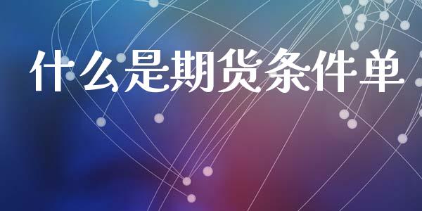 什么是期货条件单_https://m.jnlaobingbanjia.com_金融监管_第1张