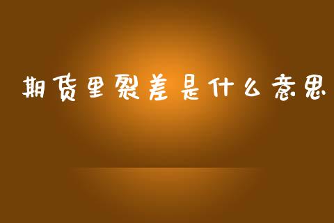 期货里裂差是什么意思_https://m.jnlaobingbanjia.com_理财规划_第1张