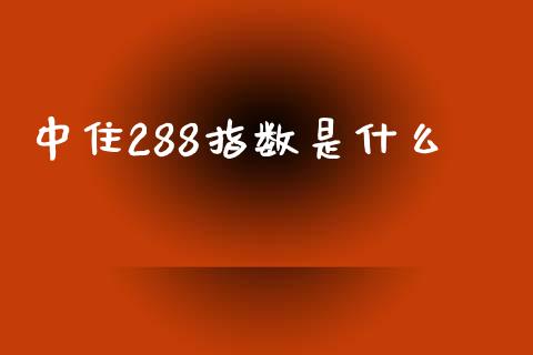 中住288指数是什么_https://m.jnlaobingbanjia.com_基金市场_第1张