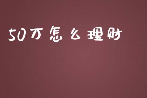 50万怎么理财_https://m.jnlaobingbanjia.com_理财规划_第1张