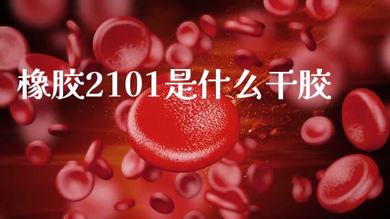 橡胶2101是什么干胶_https://m.jnlaobingbanjia.com_股市新闻_第1张