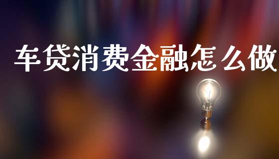 车贷消费金融怎么做_https://m.jnlaobingbanjia.com_全球市场_第1张