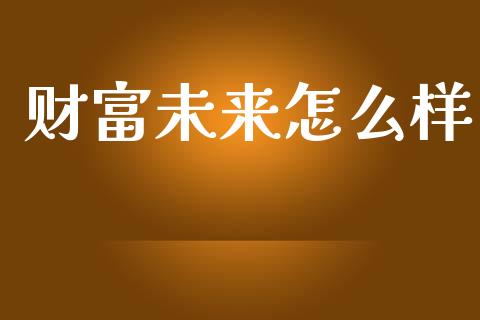 财富未来怎么样_https://m.jnlaobingbanjia.com_基金市场_第1张