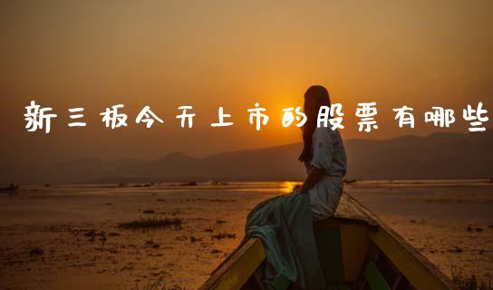 新三板今天上市的股票有哪些_https://m.jnlaobingbanjia.com_基金市场_第1张